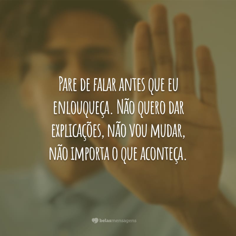 Pare de falar antes que eu enlouqueça. Não quero dar explicações, não vou mudar, não importa o que aconteça.