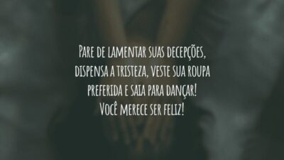 Pare de lamentar suas decepções, dispensa a tristeza, veste sua roupa preferida e saia para dançar! Você merece ser feliz!