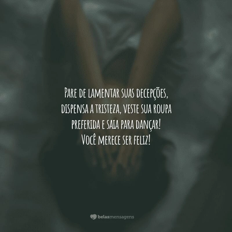 Pare de lamentar suas decepções, dispensa a tristeza, veste sua roupa preferida e saia para dançar! Você merece ser feliz!