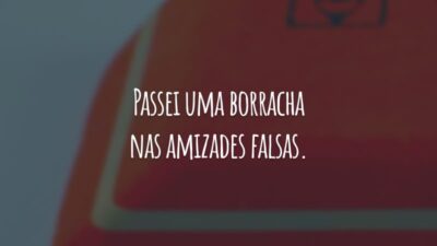Passei uma borracha nas amizades falsas. Algumas pessoas não merecem nem a consideração de serem lembradas.