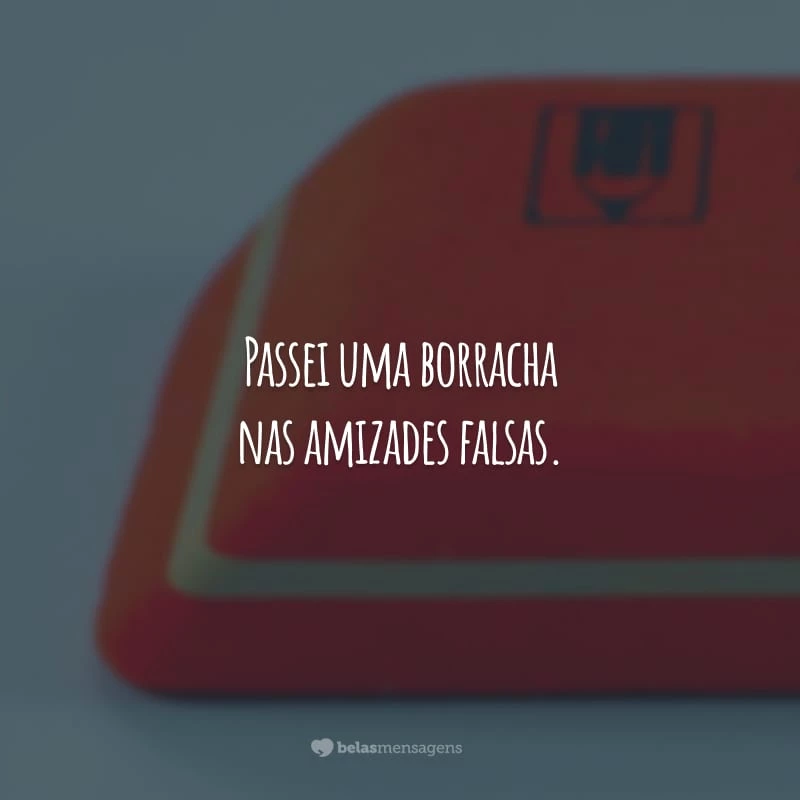 Passei uma borracha nas amizades falsas. Algumas pessoas não merecem nem a consideração de serem lembradas.