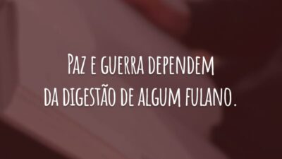 Paz e guerra dependem da digestão de algum fulano.
