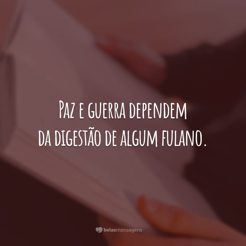 Paz e guerra dependem da digestão de algum fulano.