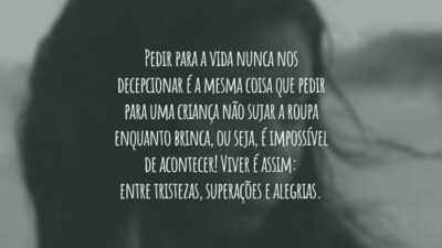 Pedir para a vida nunca nos decepcionar é a mesma coisa que pedir para uma criança não sujar a roupa enquanto brinca, ou seja, é impossível de acontecer! Viver é assim: entre tristezas, superações e alegrias.