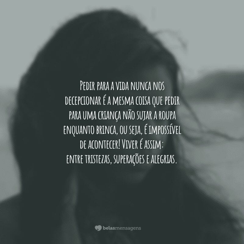 Pedir para a vida nunca nos decepcionar é a mesma coisa que pedir para uma criança não sujar a roupa enquanto brinca, ou seja, é impossível de acontecer! Viver é assim: entre tristezas, superações e alegrias.