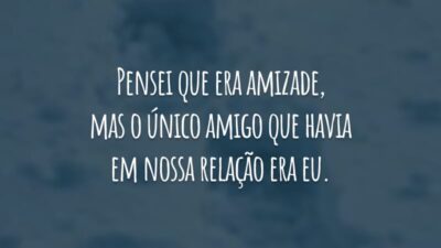 Pensei que era amizade, mas o único amigo que havia em nossa relação era eu. Você estava mais preocupado com a quantidade do que a qualidade.