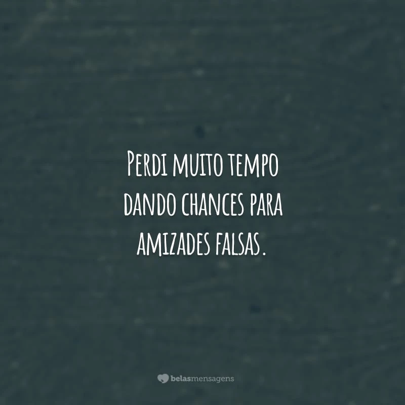 Perdi muito tempo dando chances para amizades falsas. Agora quero distância de quem não acrescenta nada na minha vida.