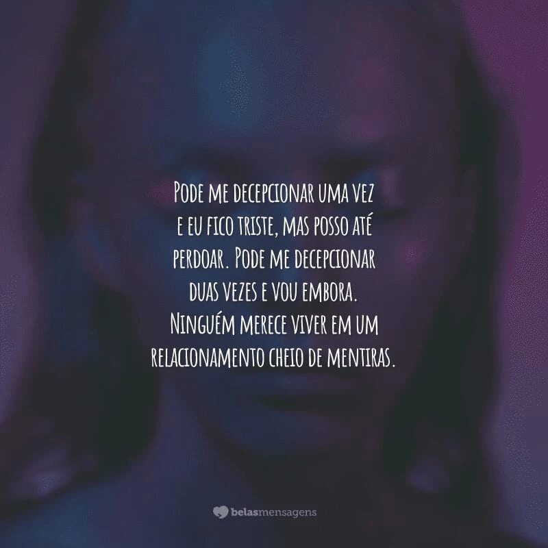 Pode me decepcionar uma vez e eu fico triste, mas posso até perdoar. Pode me decepcionar duas vezes e vou embora. Ninguém merece viver em um relacionamento cheio de mentiras.