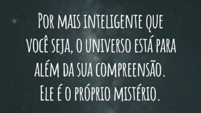 Por mais inteligente que você seja, o universo está para além da sua compreensão. Ele é o próprio mistério.