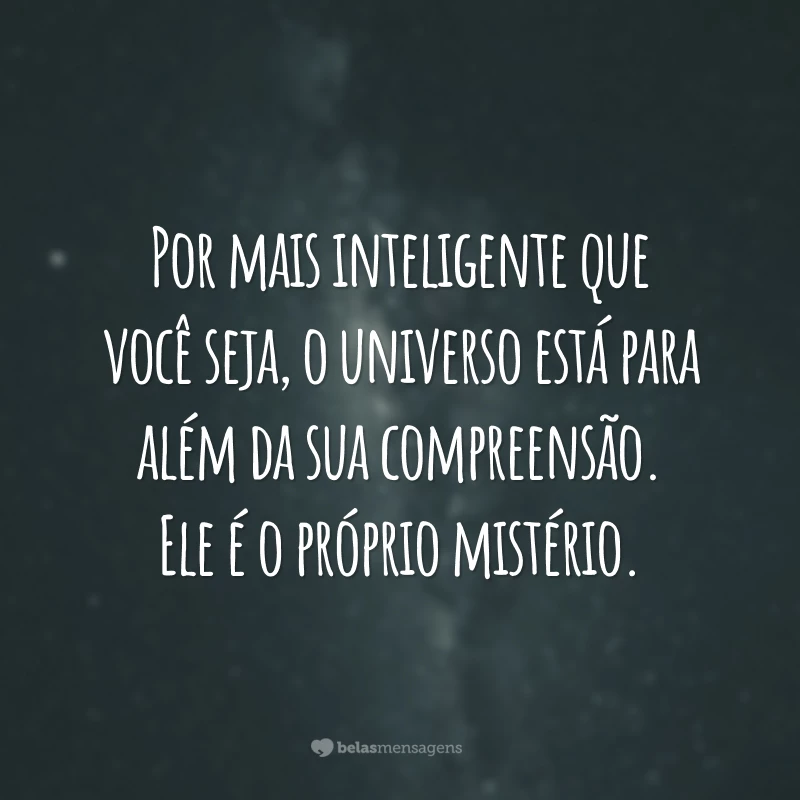 Por mais inteligente que você seja, o universo está para além da sua compreensão. Ele é o próprio mistério.