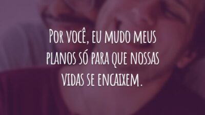 Por você, eu mudo meus planos só para que nossas vidas se encaixem.