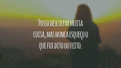 Posso desculpar muita coisa, mas nunca esqueço o que foi dito ou feito.