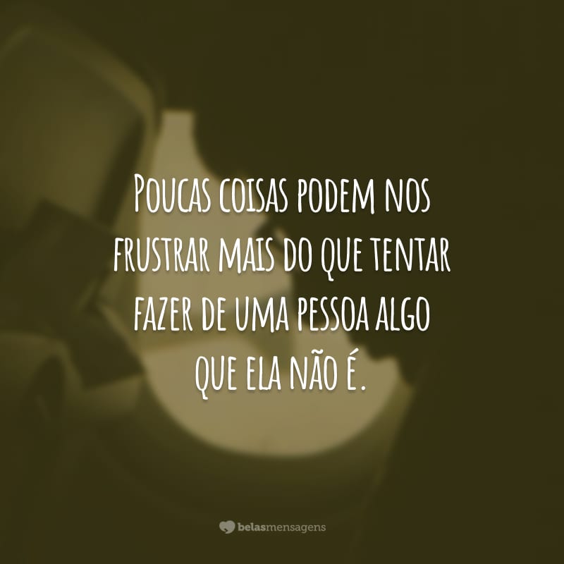 Poucas coisas podem nos frustrar mais do que tentar fazer de uma pessoa algo que ela não é.