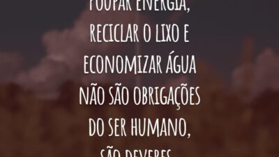 Poupar energia, reciclar o lixo e economizar água não são obrigações do ser humano, são deveres.