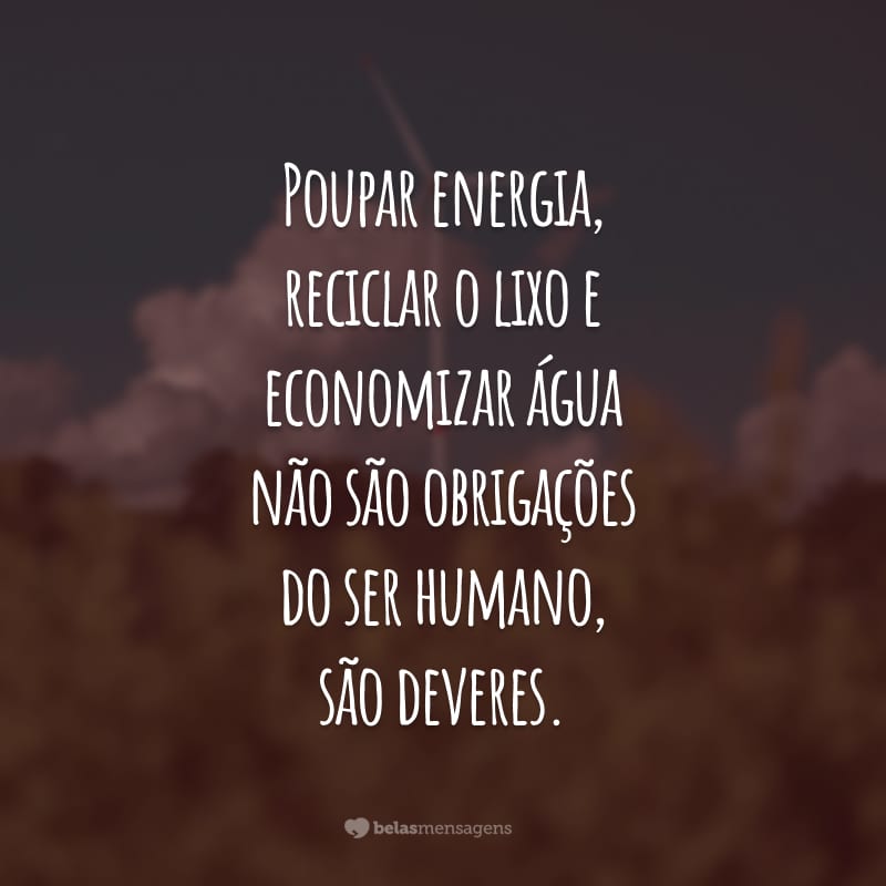 Poupar energia, reciclar o lixo e economizar água não são obrigações do ser humano, são deveres.