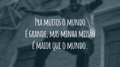 Pra muitos o mundo é grande, mas minha missão é maior que o mundo.