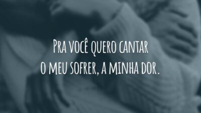 Pra você quero cantar o meu sofrer, a minha dor.