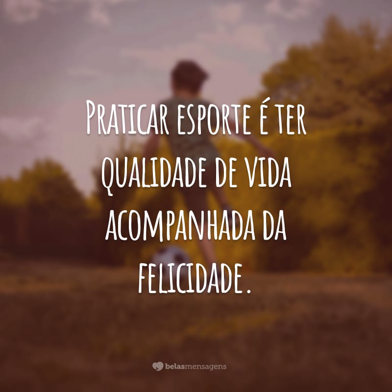 Praticar esporte é ter qualidade de vida acompanhada da felicidade.