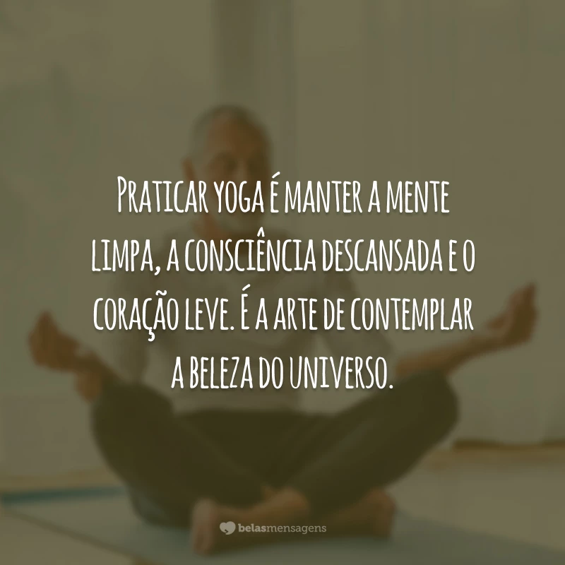 Praticar yoga é manter a mente limpa, a consciência descansada e o coração leve. É a arte de contemplar a beleza do universo.