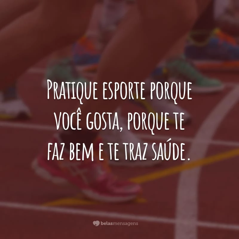 Pratique esporte porque você gosta, porque te faz bem e te traz saúde.