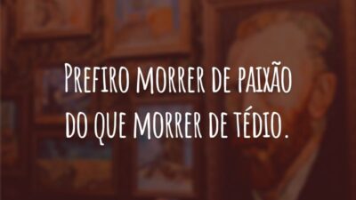 Prefiro morrer de paixão do que morrer de tédio.