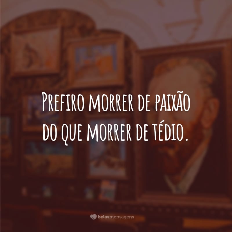 Prefiro morrer de paixão do que morrer de tédio.