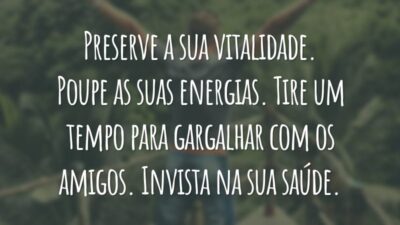 Preserve a sua vitalidade. Poupe as suas energias. Tire um tempo para gargalhar com os amigos. Invista na sua saúde.
