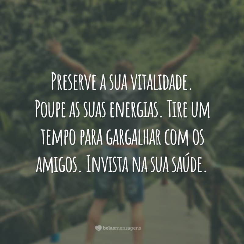 Preserve a sua vitalidade. Poupe as suas energias. Tire um tempo para gargalhar com os amigos. Invista na sua saúde.