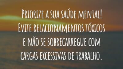 Priorize a sua saúde mental! Evite relacionamentos tóxicos e não se sobrecarregue com cargas excessivas de trabalho.