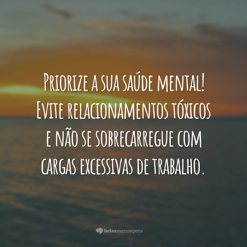 Priorize a sua saúde mental! Evite relacionamentos tóxicos e não se sobrecarregue com cargas excessivas de trabalho.