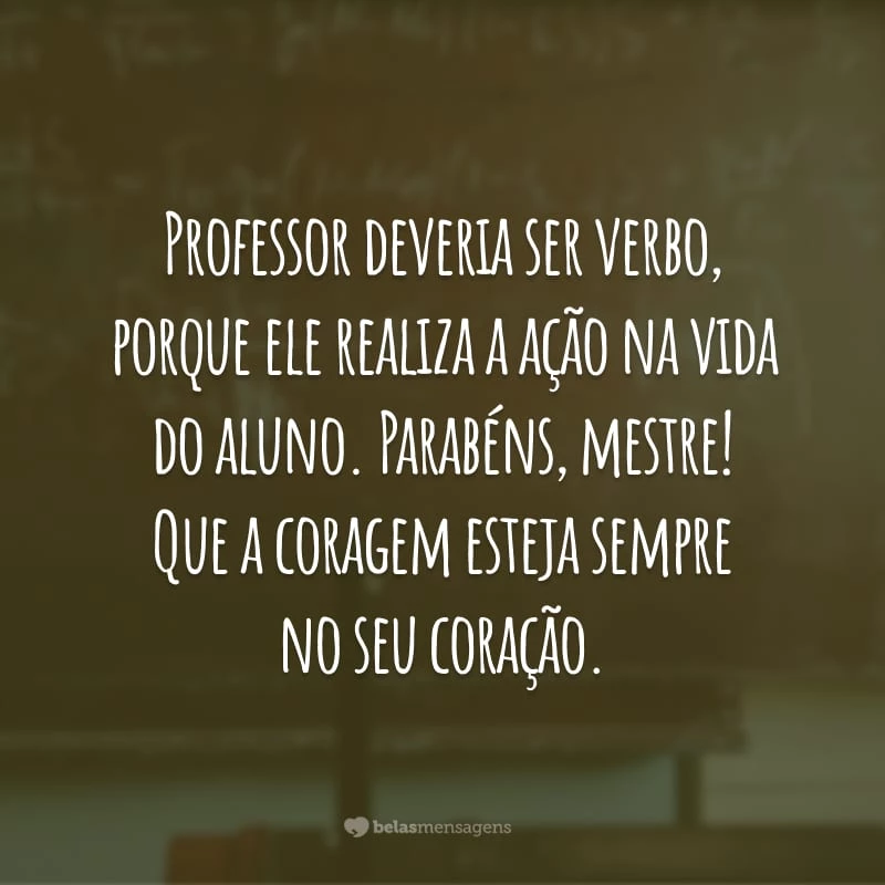 Professor deveria ser verbo, porque ele realiza a ação na vida do aluno. Parabéns, mestre! Que a coragem esteja sempre no seu coração.