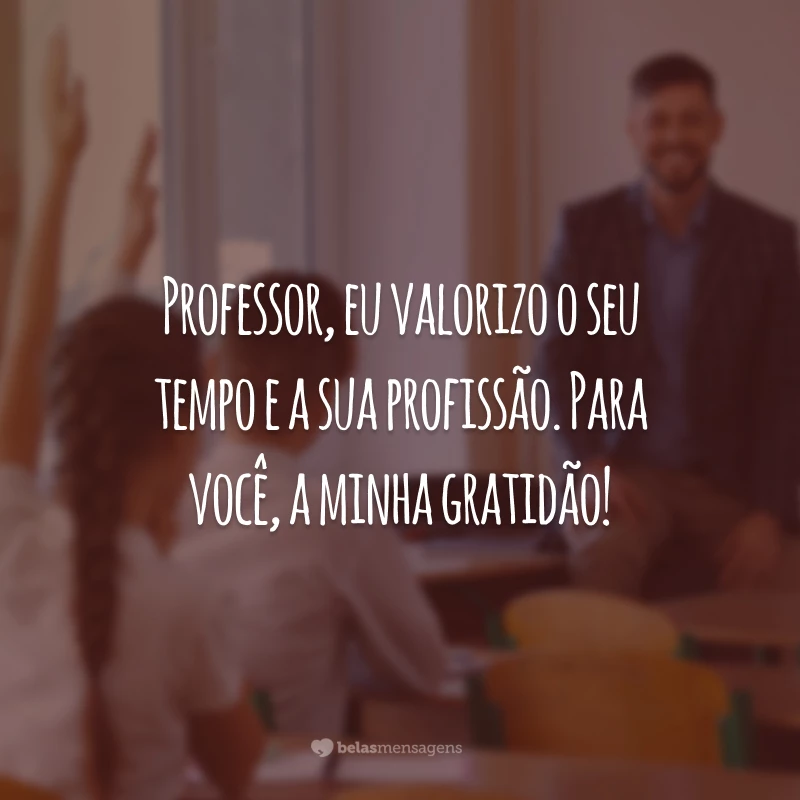 Professor, eu valorizo o seu tempo e a sua profissão. Para você, a minha gratidão!