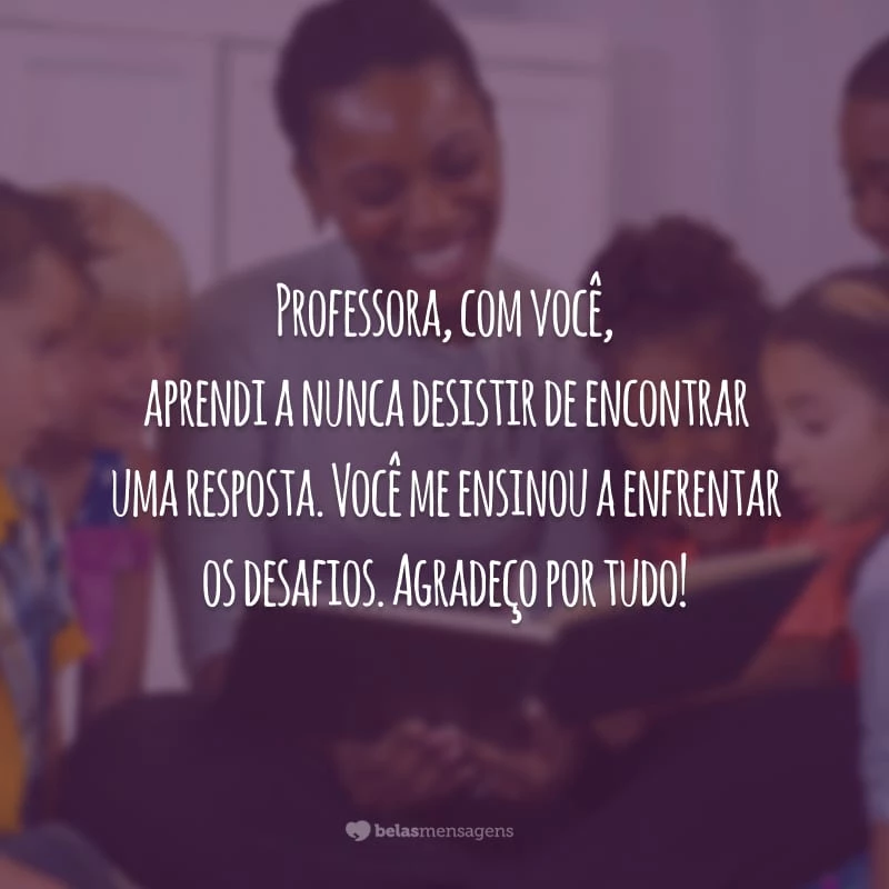 Professora, com você, aprendi a nunca desistir de encontrar uma resposta. Você me ensinou a enfrentar os desafios. Agradeço por tudo!