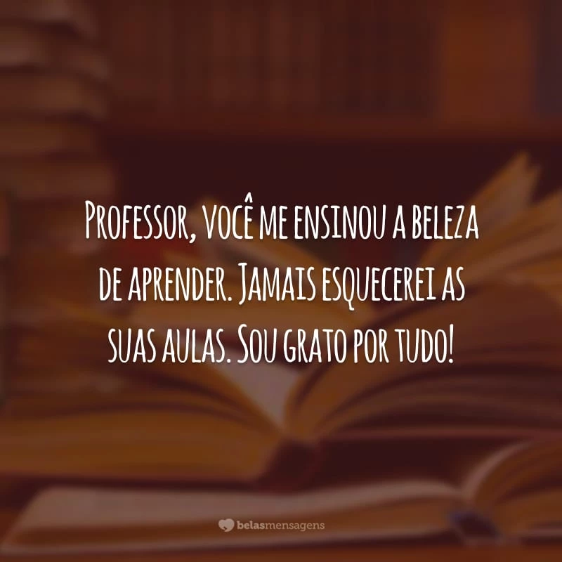 Professor, você me ensinou a beleza de aprender. Jamais esquecerei as suas aulas. Sou grato por tudo!