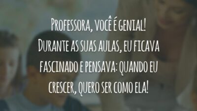 Professora, você é genial! Durante as suas aulas, eu ficava fascinada e pensava: quando eu crescer, quero ser como ela!