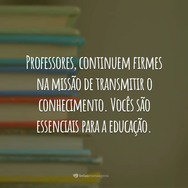 Professores, continuem firmes na missão de transmitir o conhecimento. Vocês são essenciais para a educação.