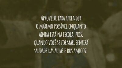 Aproveite para aprender o máximo possível enquanto ainda está na escola, pois, quando você se formar, sentirá saudade das aulas e dos amigos.