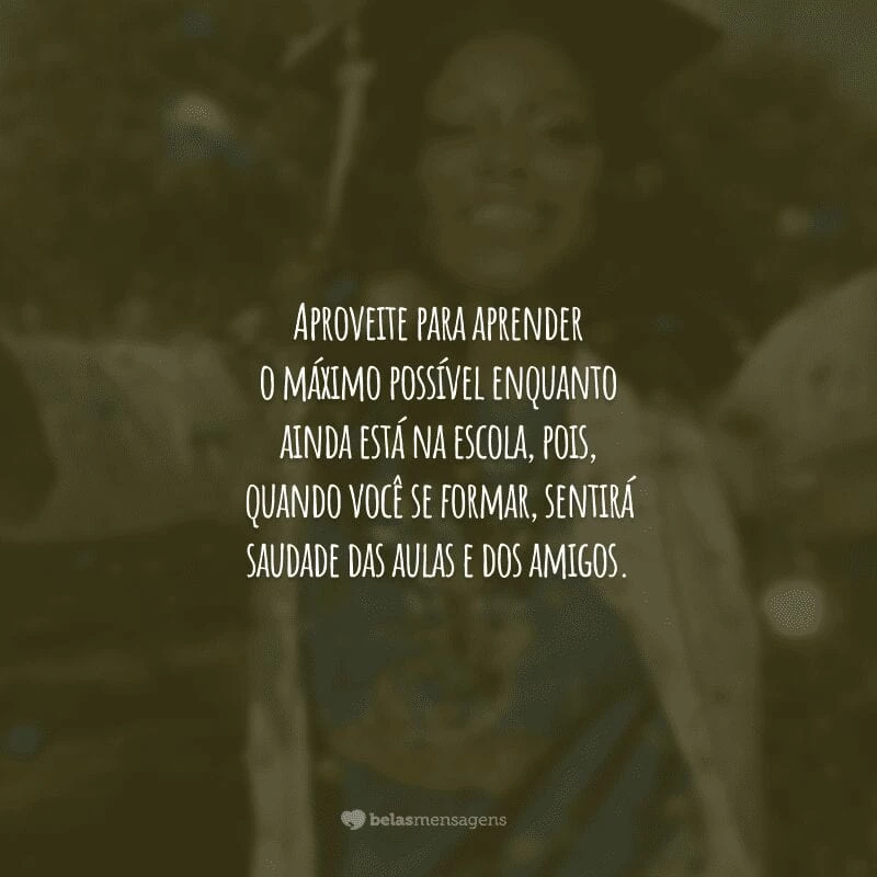 Aproveite para aprender o máximo possível enquanto ainda está na escola, pois, quando você se formar, sentirá saudade das aulas e dos amigos.