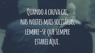 Quando a chuva cai, nas noites mais solitárias, lembre-se que sempre estarei aqui.