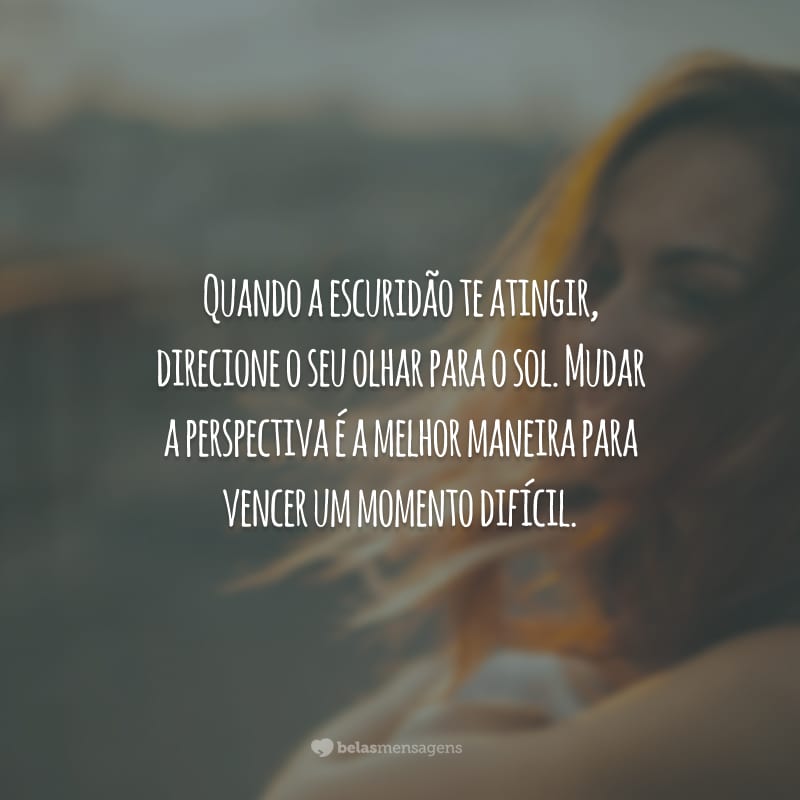 Quando a escuridão te atingir, direcione o seu olhar para o sol. Mudar a perspectiva é a melhor maneira para vencer um momento difícil.