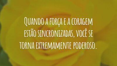 Quando a força e a coragem estão sincronizadas, você se torna extremamente poderoso.