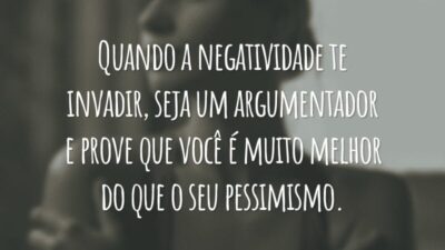 Quando a negatividade te invadir, seja um argumentador e prove que você é muito melhor do que o seu pessimismo.