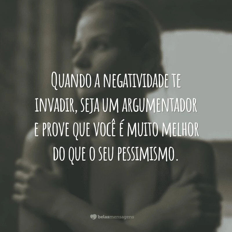 Quando a negatividade te invadir, seja um argumentador e prove que você é muito melhor do que o seu pessimismo.