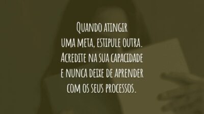 Quando atingir uma meta, estipule outra. Acredite na sua capacidade e nunca deixe de aprender com os seus processos.