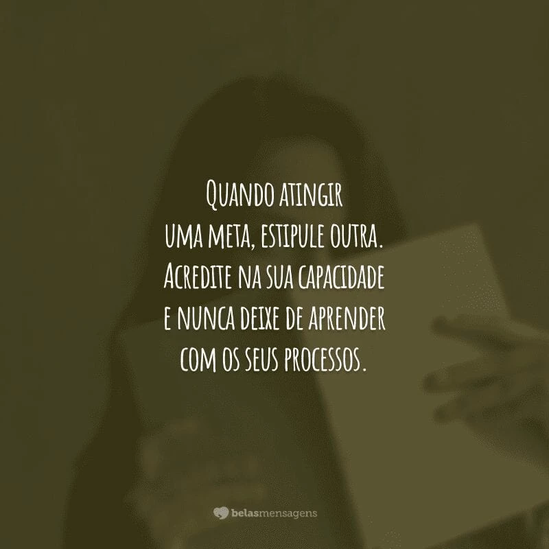 Quando atingir uma meta, estipule outra. Acredite na sua capacidade e nunca deixe de aprender com os seus processos.