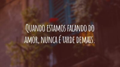 Quando estamos falando do amor, nunca é tarde demais.
