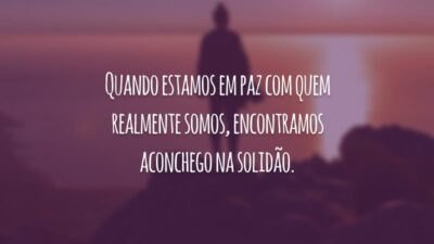 Quando estamos em paz com quem realmente somos, encontramos aconchego na solidão.