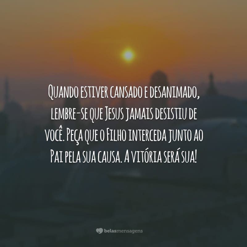 Quando estiver cansado e desanimado, lembre-se que Jesus jamais desistiu de você. Peça que o Filho interceda junto ao Pai pela sua causa. A vitória será sua!