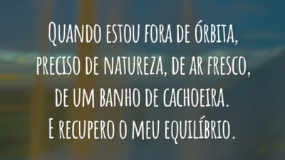 Quando estou fora de órbita, preciso de natureza, de ar fresco, de um banho de cachoeira. E recupero o meu equilíbrio.
