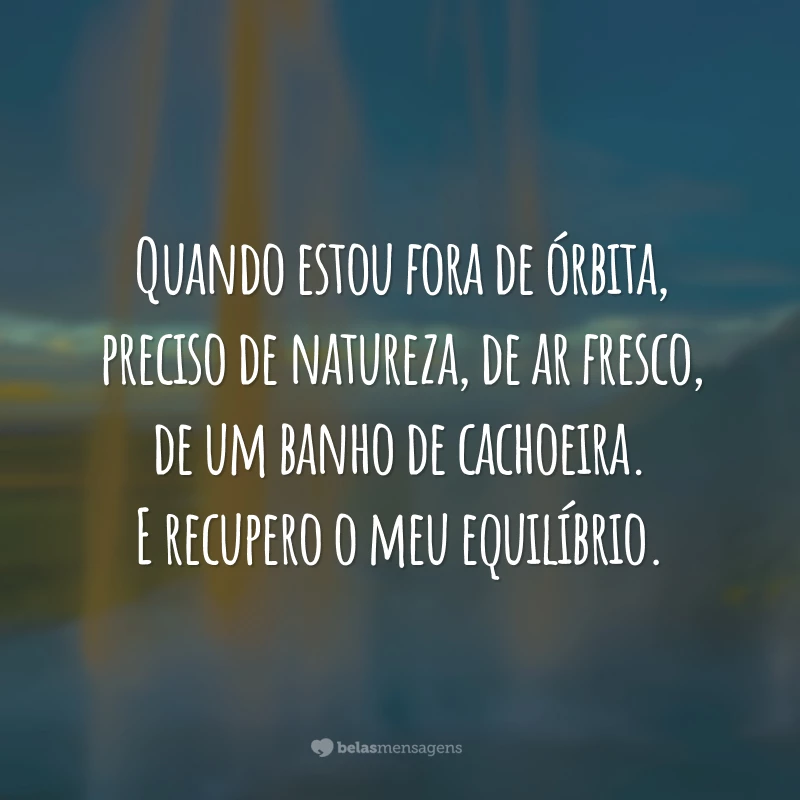 Quando estou fora de órbita, preciso de natureza, de ar fresco, de um banho de cachoeira. E recupero o meu equilíbrio.